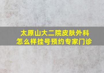 太原山大二院皮肤外科怎么样挂号预约专家门诊