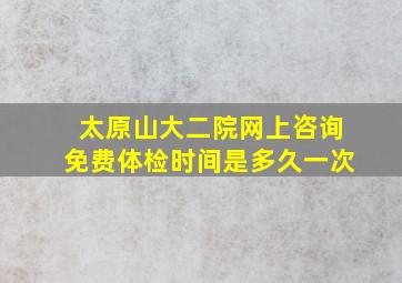 太原山大二院网上咨询免费体检时间是多久一次