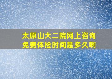 太原山大二院网上咨询免费体检时间是多久啊