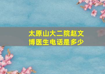 太原山大二院赵文博医生电话是多少