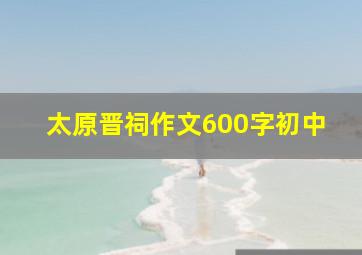 太原晋祠作文600字初中