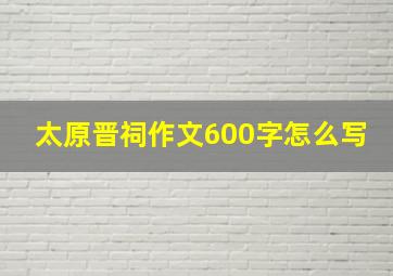 太原晋祠作文600字怎么写