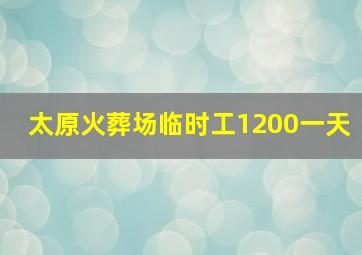 太原火葬场临时工1200一天