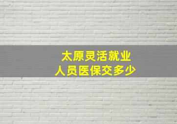 太原灵活就业人员医保交多少