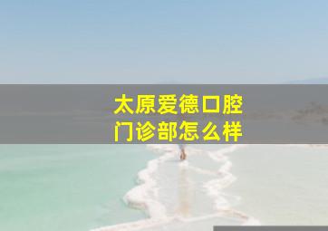 太原爱德口腔门诊部怎么样