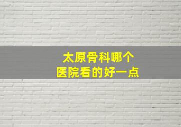 太原骨科哪个医院看的好一点