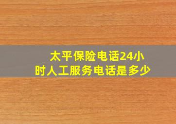 太平保险电话24小时人工服务电话是多少