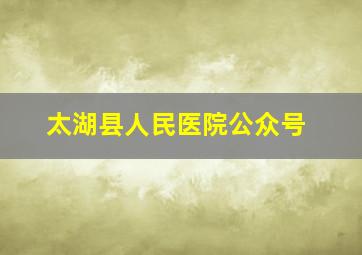 太湖县人民医院公众号