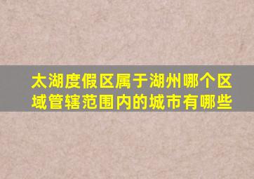 太湖度假区属于湖州哪个区域管辖范围内的城市有哪些