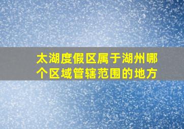 太湖度假区属于湖州哪个区域管辖范围的地方