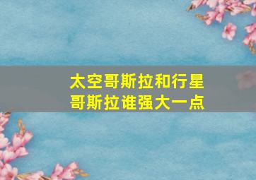 太空哥斯拉和行星哥斯拉谁强大一点