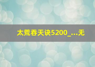 太荒吞天诀5200_...无