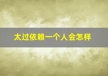 太过依赖一个人会怎样