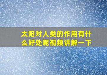 太阳对人类的作用有什么好处呢视频讲解一下