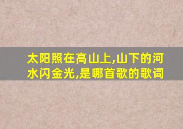 太阳照在高山上,山下的河水闪金光,是哪首歌的歌词