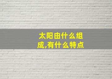 太阳由什么组成,有什么特点