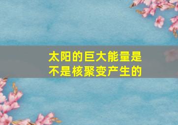 太阳的巨大能量是不是核聚变产生的