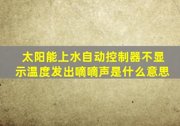 太阳能上水自动控制器不显示温度发出嘀嘀声是什么意思