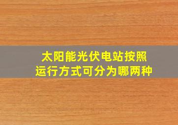 太阳能光伏电站按照运行方式可分为哪两种