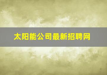 太阳能公司最新招聘网