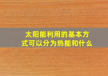 太阳能利用的基本方式可以分为热能和什么