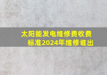 太阳能发电维修费收费标准2024年维修谁出