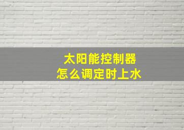 太阳能控制器怎么调定时上水