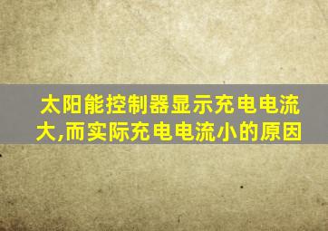 太阳能控制器显示充电电流大,而实际充电电流小的原因