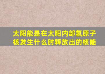 太阳能是在太阳内部氢原子核发生什么时释放出的核能