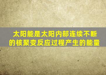 太阳能是太阳内部连续不断的核聚变反应过程产生的能量