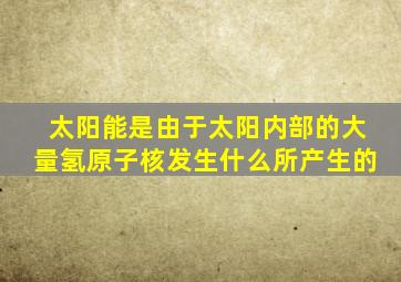 太阳能是由于太阳内部的大量氢原子核发生什么所产生的