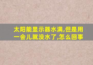 太阳能显示器水满,但是用一会儿就没水了,怎么回事