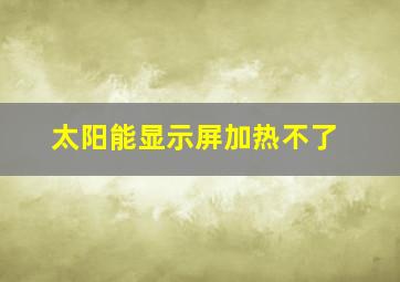 太阳能显示屏加热不了