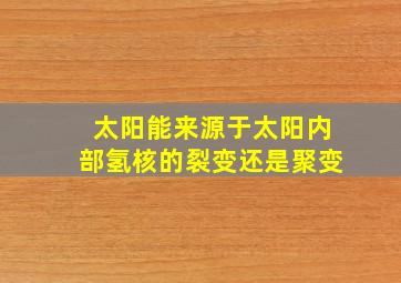 太阳能来源于太阳内部氢核的裂变还是聚变