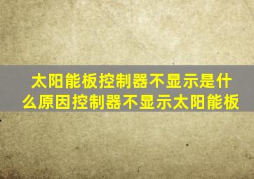 太阳能板控制器不显示是什么原因控制器不显示太阳能板