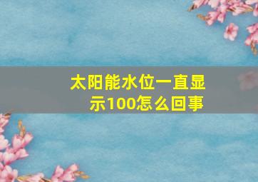 太阳能水位一直显示100怎么回事