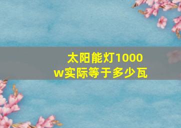 太阳能灯1000w实际等于多少瓦