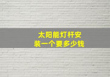 太阳能灯杆安装一个要多少钱