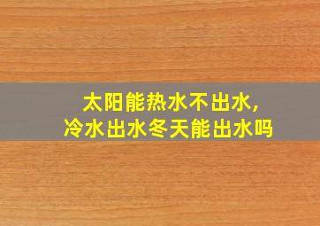 太阳能热水不出水,冷水出水冬天能出水吗