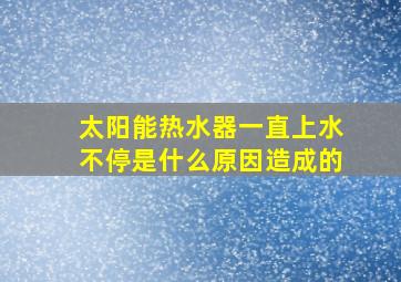 太阳能热水器一直上水不停是什么原因造成的