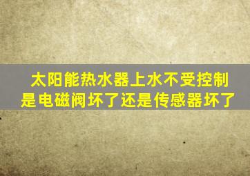 太阳能热水器上水不受控制是电磁阀坏了还是传感器坏了