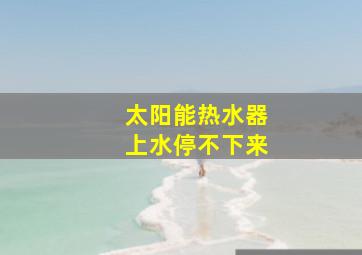 太阳能热水器上水停不下来