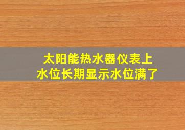 太阳能热水器仪表上水位长期显示水位满了