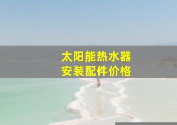 太阳能热水器安装配件价格