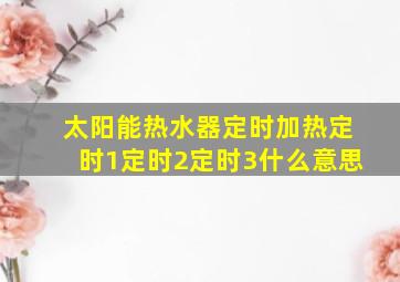 太阳能热水器定时加热定时1定时2定时3什么意思