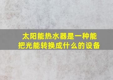 太阳能热水器是一种能把光能转换成什么的设备