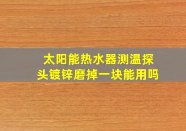 太阳能热水器测温探头镀锌磨掉一块能用吗