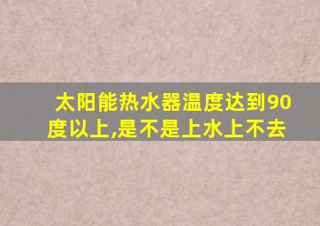 太阳能热水器温度达到90度以上,是不是上水上不去