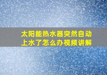 太阳能热水器突然自动上水了怎么办视频讲解