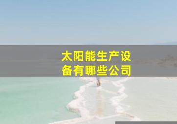 太阳能生产设备有哪些公司